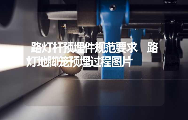 路灯杆预埋件规范要求 路灯地脚笼预埋过程图片